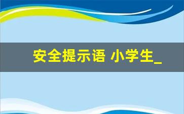 安全提示语 小学生_班主任每日安全提醒内容